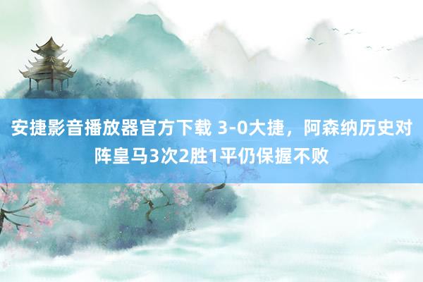 安捷影音播放器官方下载 3-0大捷，阿森纳历史对阵皇马3次2胜1平仍保握不败