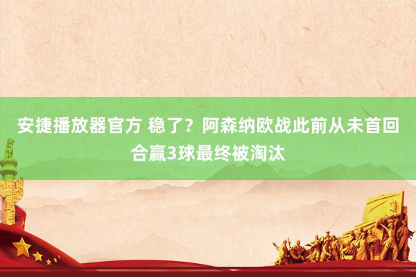 安捷播放器官方 稳了？阿森纳欧战此前从未首回合赢3球最终被淘汰
