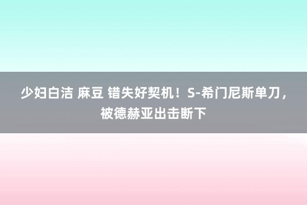 少妇白洁 麻豆 错失好契机！S-希门尼斯单刀，被德赫亚出击断下