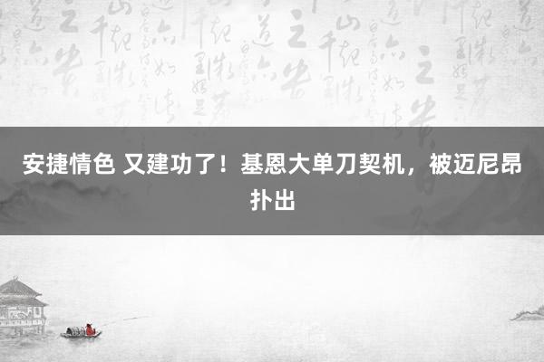 安捷情色 又建功了！基恩大单刀契机，被迈尼昂扑出