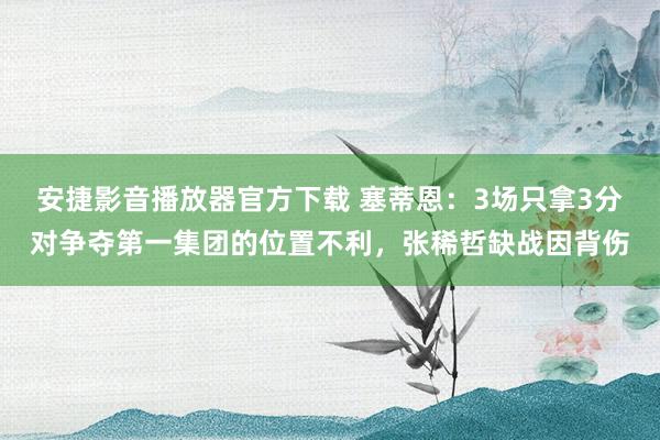 安捷影音播放器官方下载 塞蒂恩：3场只拿3分对争夺第一集团的位置不利，张稀哲缺战因背伤